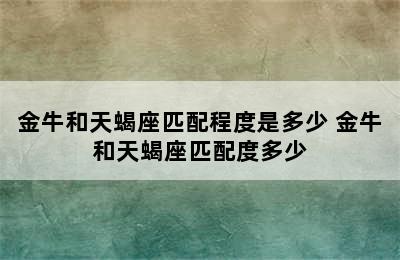 金牛和天蝎座匹配程度是多少 金牛和天蝎座匹配度多少